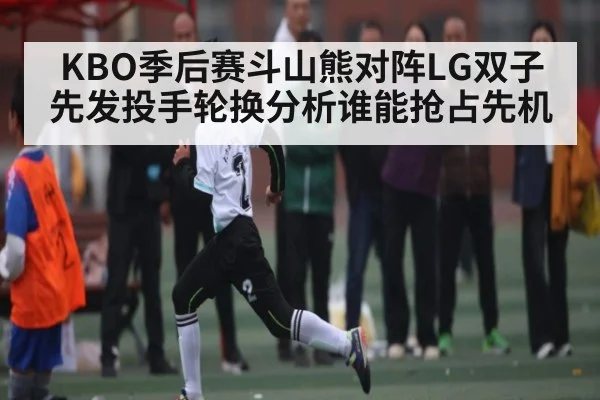 KBO季后赛斗山熊对阵LG双子先发投手轮换分析谁能抢占先机