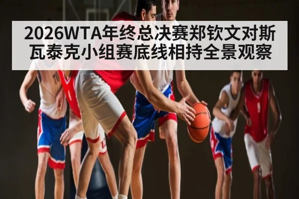 2026WTA年终总决赛郑钦文对斯瓦泰克小组赛底线相持全景观察