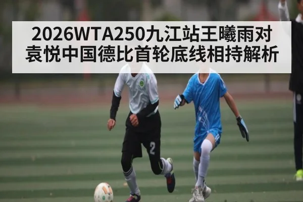 2026WTA250九江站王曦雨对袁悦中国德比首轮底线相持解析