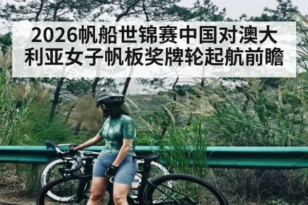 2026帆船世锦赛中国对澳大利亚女子帆板奖牌轮起航前瞻